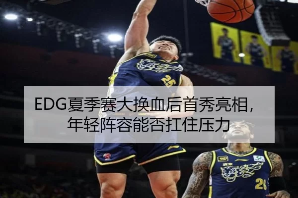 EDG夏季赛大换血后首秀亮相，年轻阵容能否扛住压力
