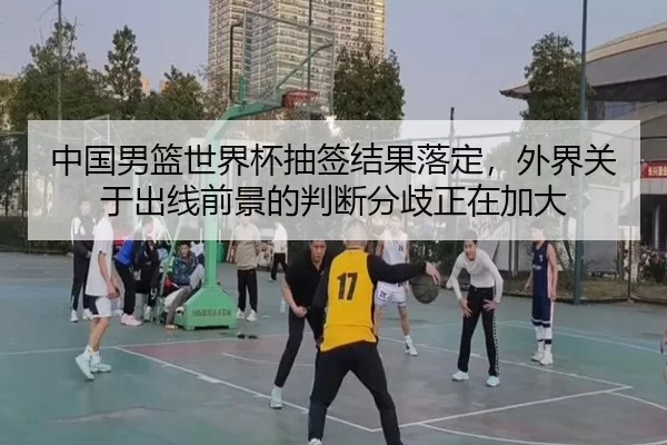 中国男篮世界杯抽签结果落定，外界关于出线前景的判断分歧正在加大